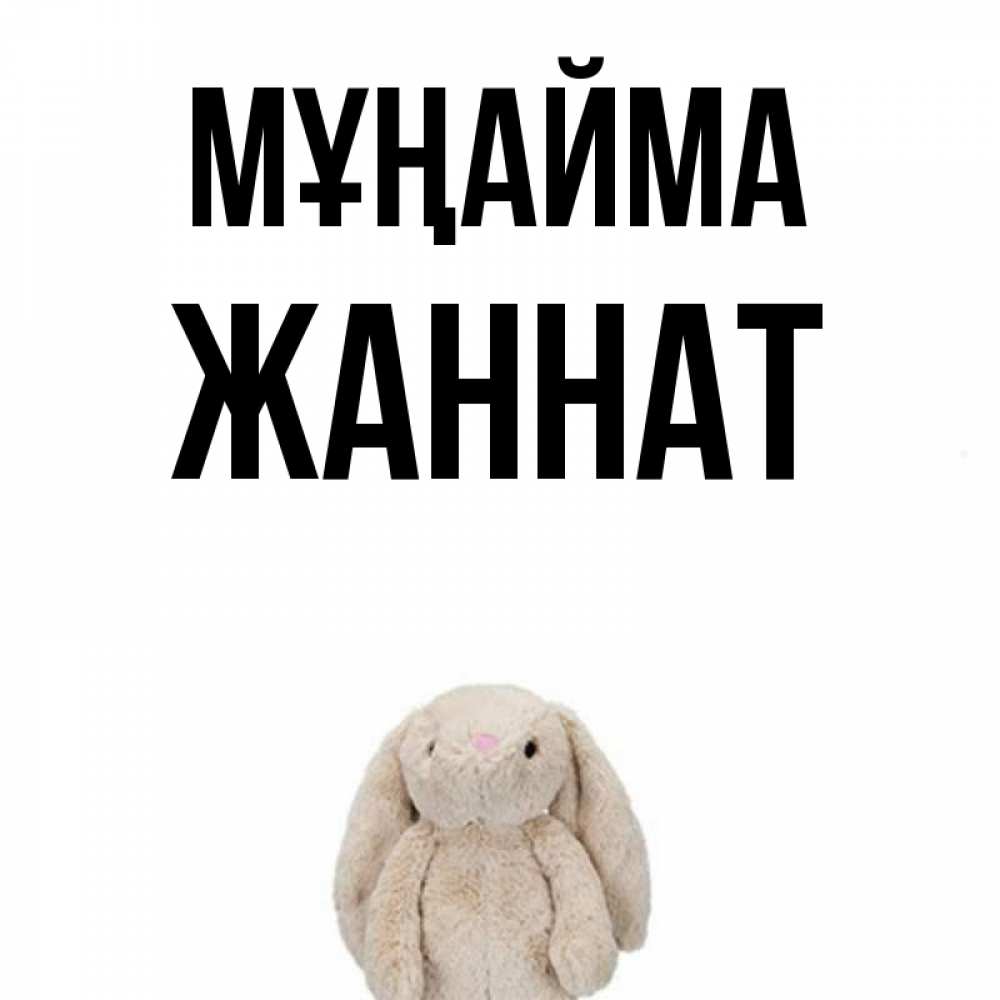 Күн сайын ашық хат с именем, ЖАННАТ Мұңайма детская игрушка зайчика Онлайн тегін жүктеп алу тілектері бар керемет карта 