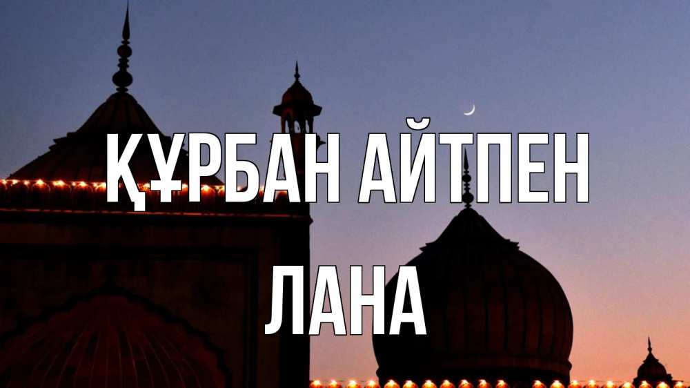Күн сайын ашық хат с именем, Лана Құрбан айтпен мечеть Онлайн тегін жүктеп алу тілектері бар керемет карта 