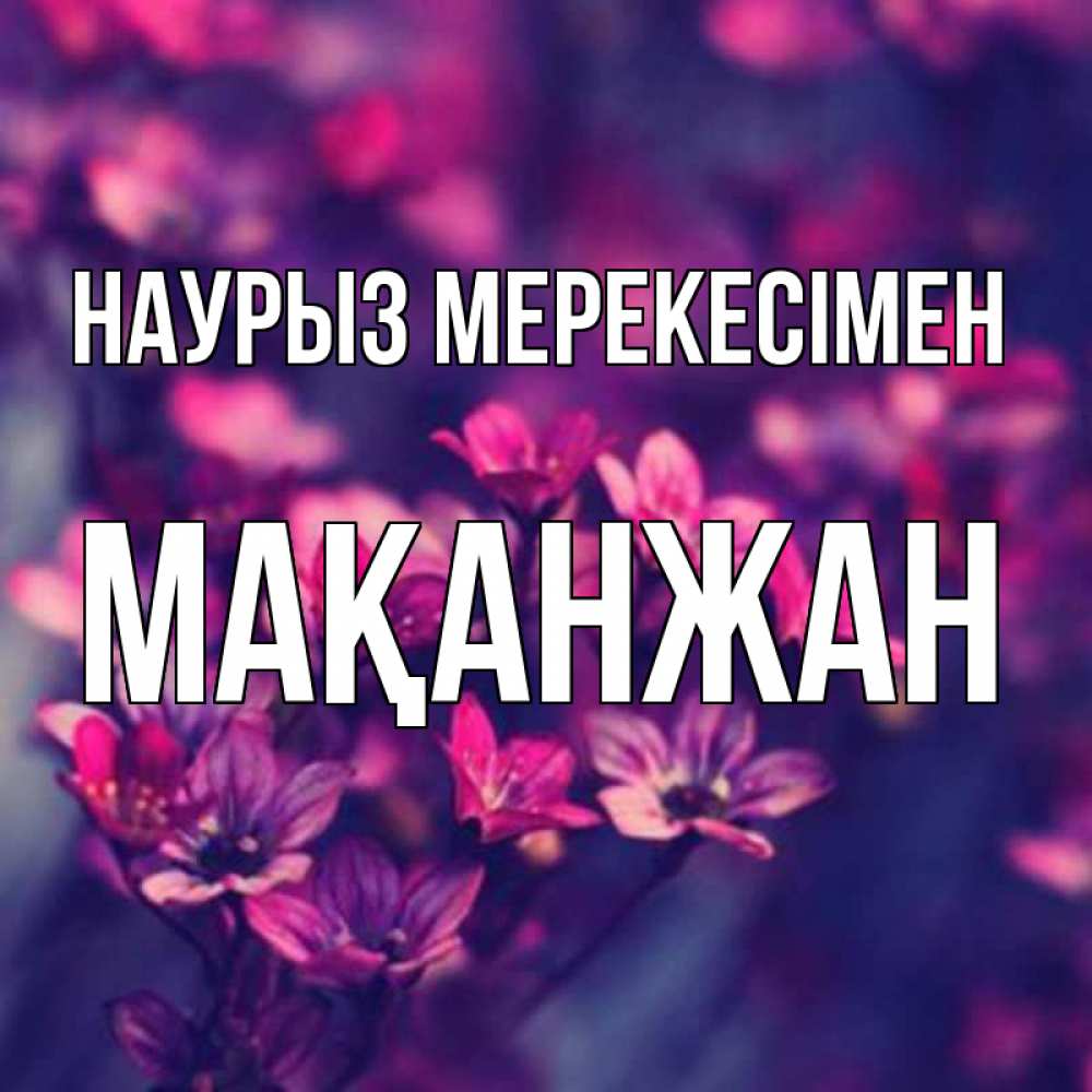 Күн сайын ашық хат с именем, Мақанжан Наурыз мерекесімен небольшие цветы 1 Онлайн тегін жүктеп алу тілектері бар керемет карта 