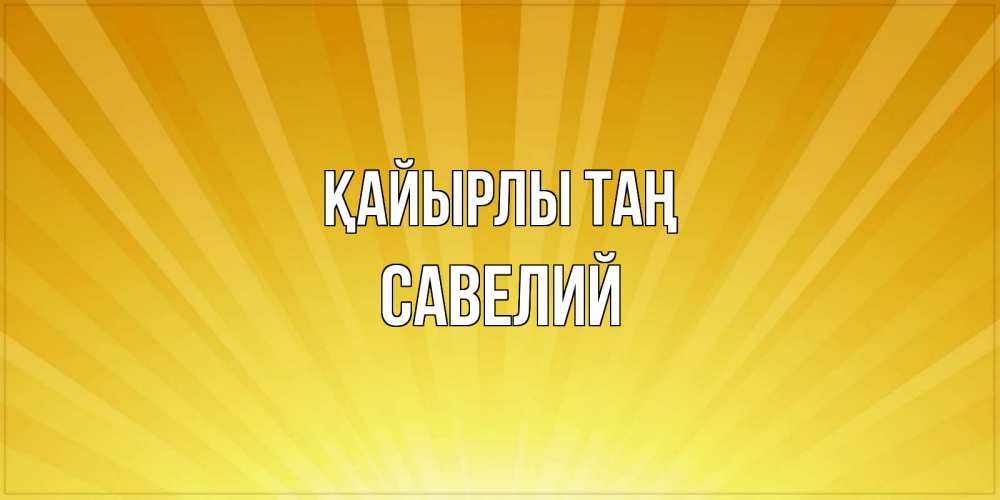Күн сайын ашық хат с именем, Савелий Қайырлы таң пожелания доброго утра Онлайн тегін жүктеп алу тілектері бар керемет карта 