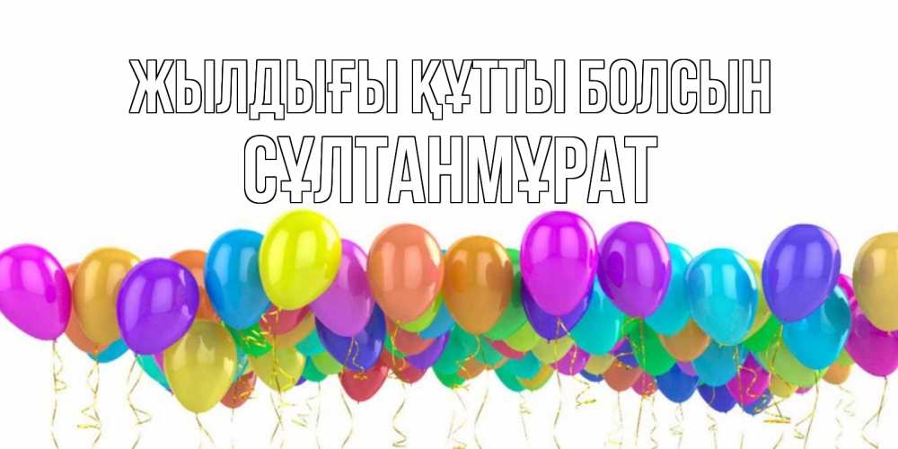 Күн сайын ашық хат с именем, СҰЛТАНМҰРАТ Жылдығы құтты болсын шары на день рождения всех цветов радуги Онлайн тегін жүктеп алу тілектері бар керемет карта 