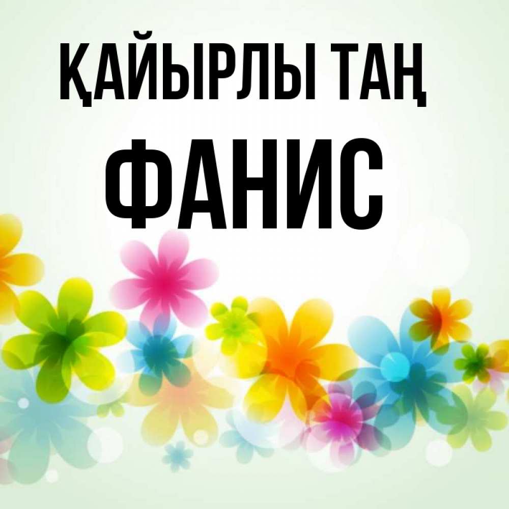 Күн сайын ашық хат с именем, Фанис Қайырлы таң позитивные цветочки Онлайн тегін жүктеп алу тілектері бар керемет карта 