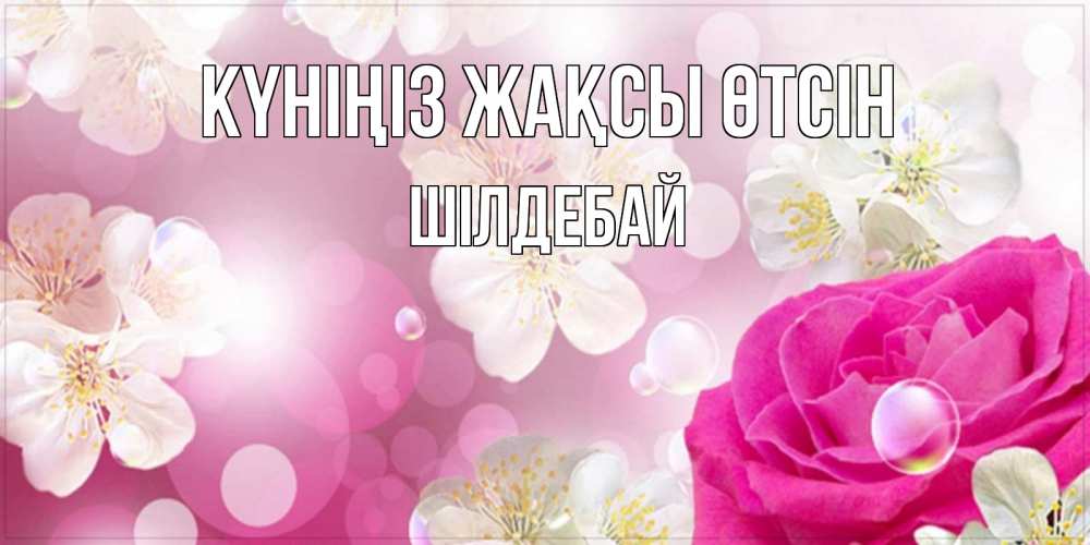 Күн сайын ашық хат с именем, ШІЛДЕБАЙ Күніңіз жақсы өтсін красивые цветы Онлайн тегін жүктеп алу тілектері бар керемет карта 