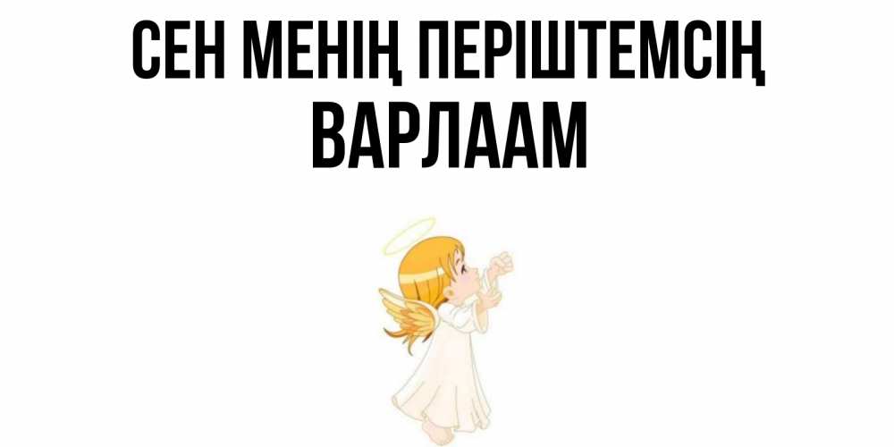 Күн сайын ашық хат с именем, Варлаам Сен менің періштемсің ангел, девочка Онлайн тегін жүктеп алу тілектері бар керемет карта 