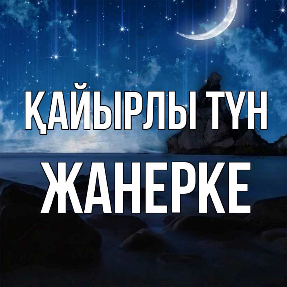 Күн сайын ашық хат с именем, ЖАНЕРКЕ Қайырлы түн море Онлайн тегін жүктеп алу тілектері бар керемет карта 