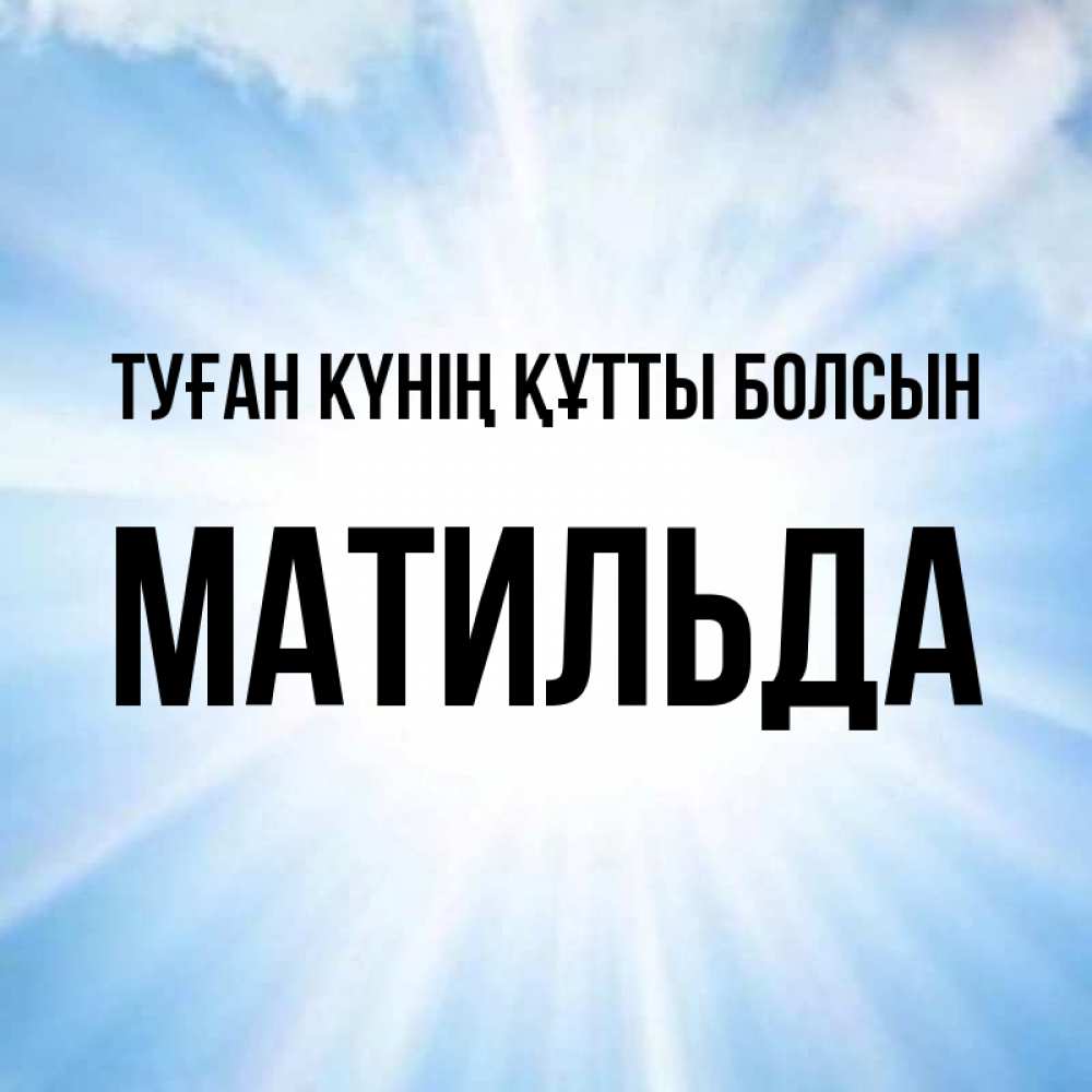 Күн сайын ашық хат с именем, Матильда Туған күнің құтты болсын свет небесный Онлайн тегін жүктеп алу тілектері бар керемет карта 