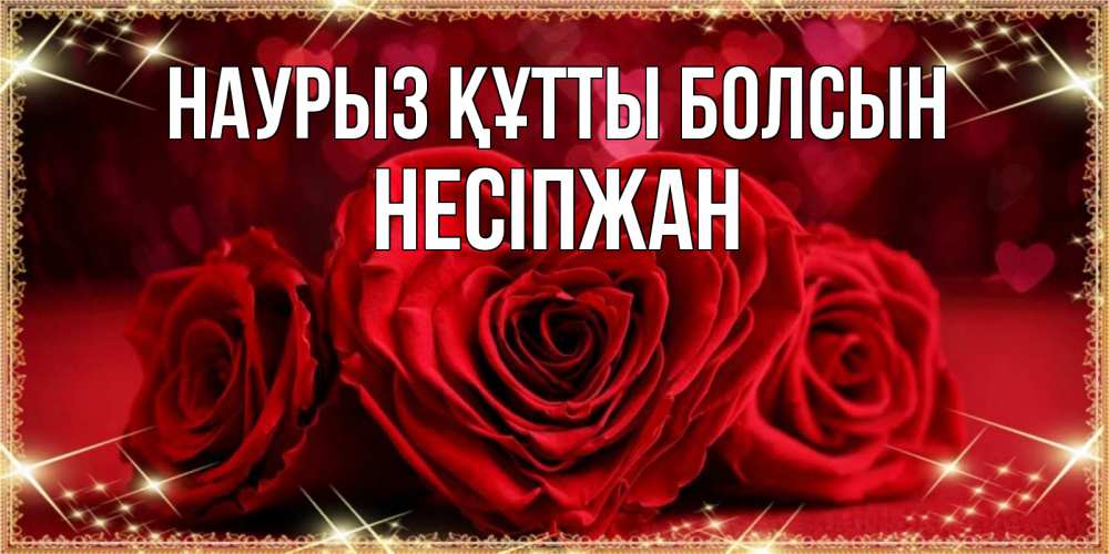 Күн сайын ашық хат с именем, НЕСІПЖАН Наурыз құтты болсын три красные розы Онлайн тегін жүктеп алу тілектері бар керемет карта 