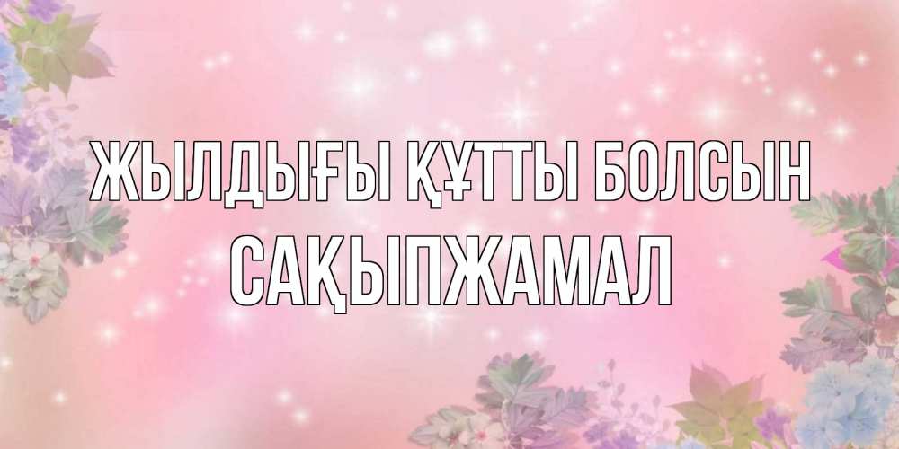 Күн сайын ашық хат с именем, САҚЫПЖАМАЛ Жылдығы құтты болсын открыта с цветами в нежных тонах Онлайн тегін жүктеп алу тілектері бар керемет карта 