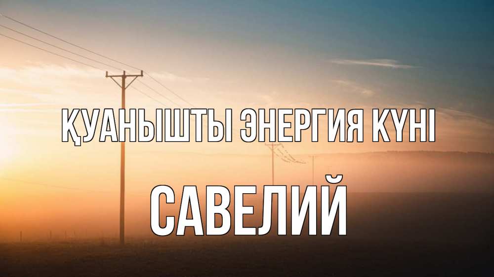 Күн сайын ашық хат с именем, Савелий Қуанышты энергия күні дымка столбы провода Онлайн тегін жүктеп алу тілектері бар керемет карта 
