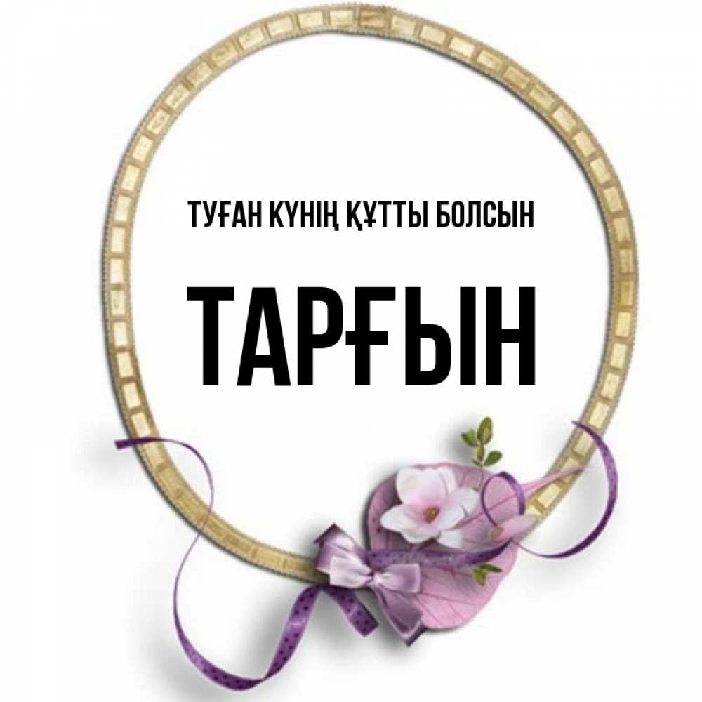 Күн сайын ашық хат с именем, ТАРҒЫН Туған күнің құтты болсын золотая рамочка Онлайн тегін жүктеп алу тілектері бар керемет карта 