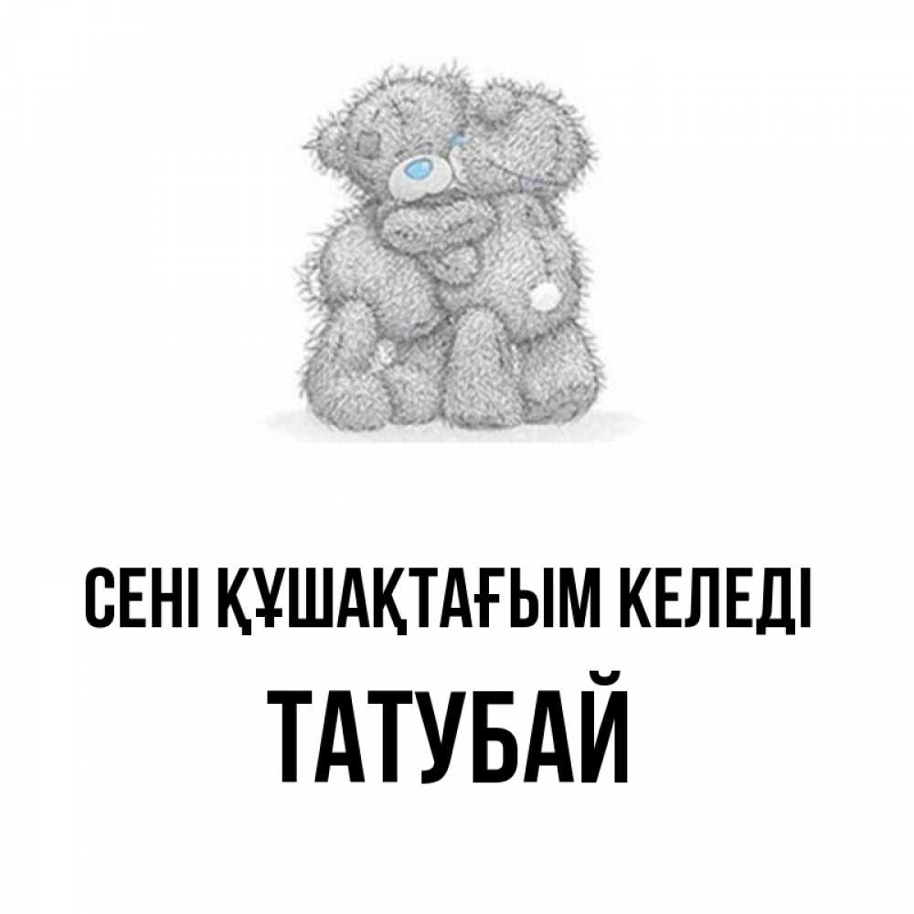 Күн сайын ашық хат с именем, ТАТУБАЙ сені құшақтағым келеді два теддика Онлайн тегін жүктеп алу тілектері бар керемет карта 