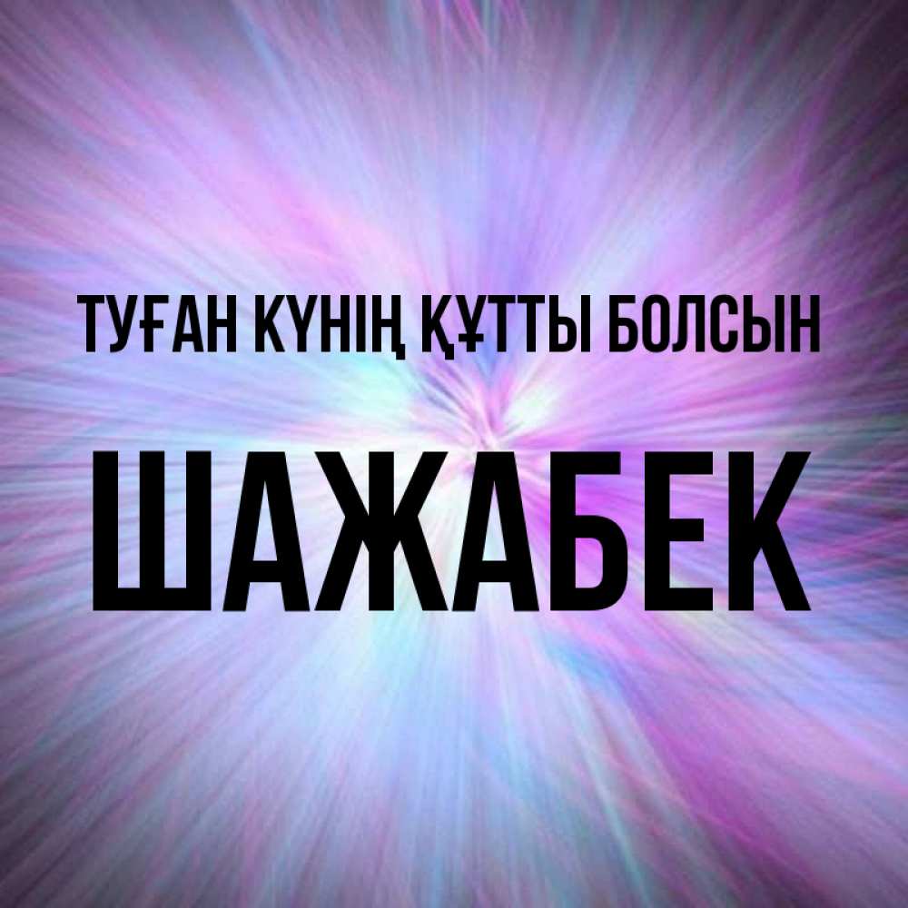 Күн сайын ашық хат с именем, ШАЖАБЕК Туған күнің құтты болсын ангельский свет Онлайн тегін жүктеп алу тілектері бар керемет карта 