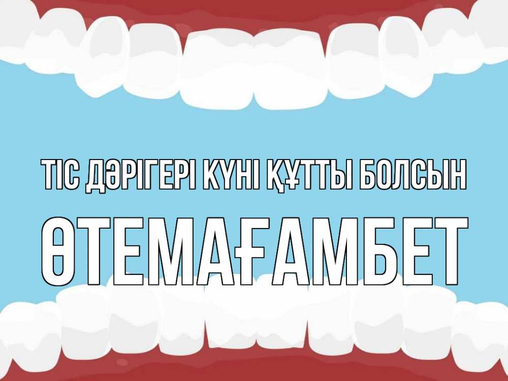 Күн сайын ашық хат с именем, ӨТЕМАҒАМБЕТ Тіс дәрігері күні құтты болсын с днем стоматолога Онлайн тегін жүктеп алу тілектері бар керемет карта 