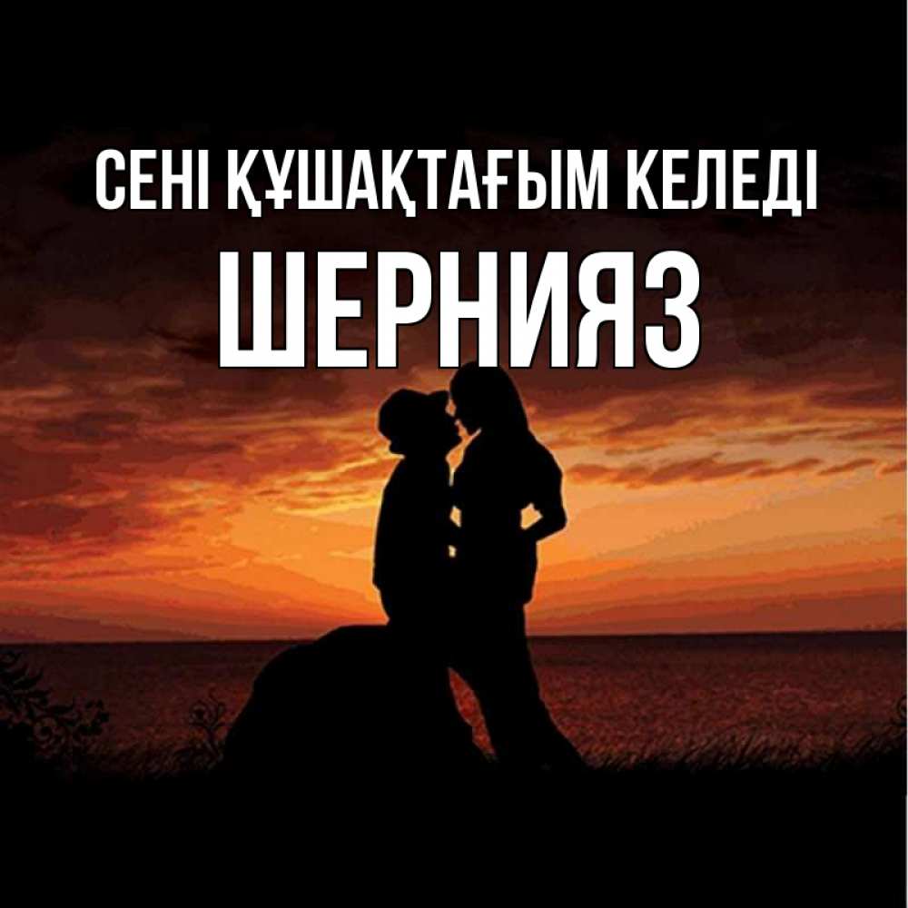Күн сайын ашық хат с именем, ШЕРНИЯЗ сені құшақтағым келеді парень и девушка и оранжевое небо Онлайн тегін жүктеп алу тілектері бар керемет карта 