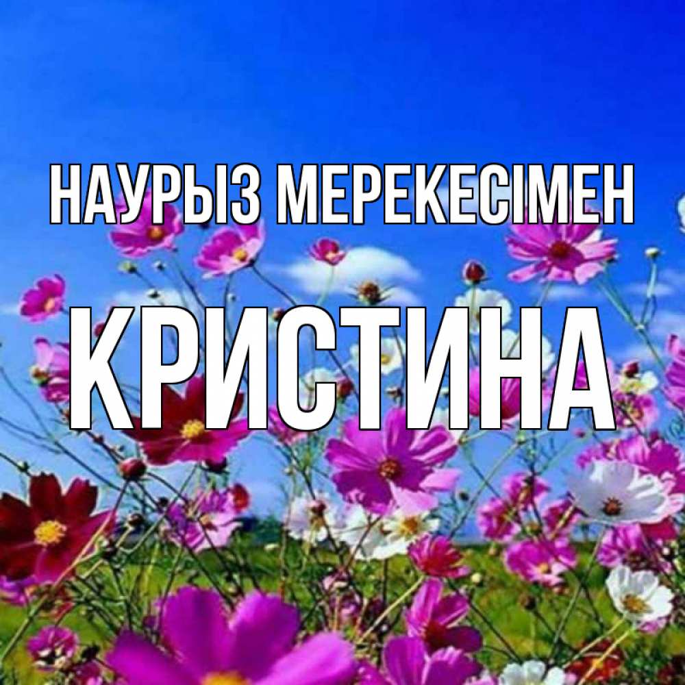 Күн сайын ашық хат с именем, Кристина Наурыз мерекесімен цветы Онлайн тегін жүктеп алу тілектері бар керемет карта 
