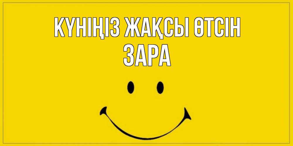 Күн сайын ашық хат с именем, ЗАРА Күніңіз жақсы өтсін улыбка Онлайн тегін жүктеп алу тілектері бар керемет карта 