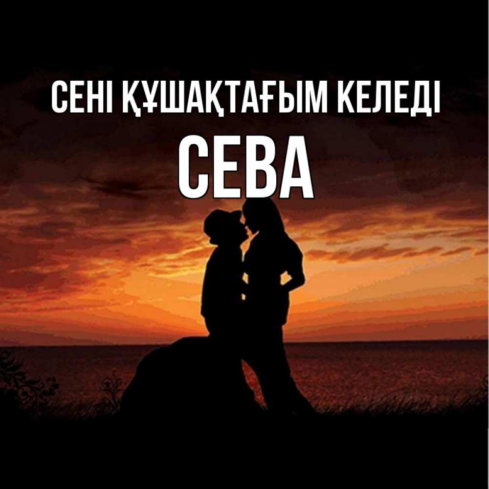 Күн сайын ашық хат с именем, Сева сені құшақтағым келеді парень и девушка и оранжевое небо Онлайн тегін жүктеп алу тілектері бар керемет карта 