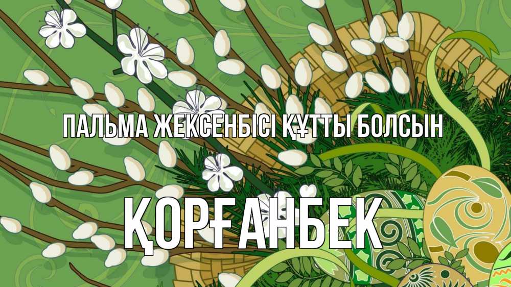 Күн сайын ашық хат с именем, Қорғанбек Пальма жексенбісі құтты болсын верба Онлайн тегін жүктеп алу тілектері бар керемет карта 