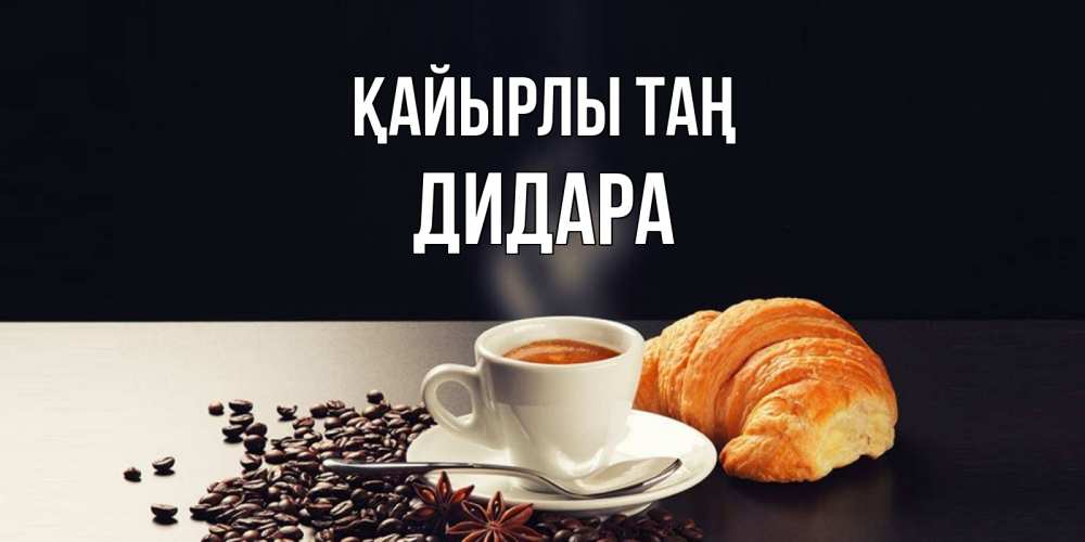 Күн сайын ашық хат с именем, ДИДАРА Қайырлы таң зерна кофе и кофе на завтрак с круасаном Онлайн тегін жүктеп алу тілектері бар керемет карта 