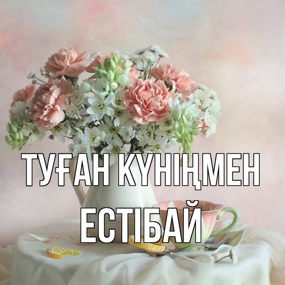 Күн сайын ашық хат с именем, Естібай Туған күніңмен с цветами Онлайн тегін жүктеп алу тілектері бар керемет карта 