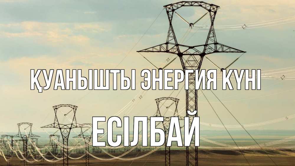 Күн сайын ашық хат с именем, Есілбай Қуанышты энергия күні провода небо Онлайн тегін жүктеп алу тілектері бар керемет карта 