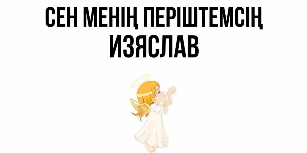 Күн сайын ашық хат с именем, Изяслав Сен менің періштемсің ангел, девочка Онлайн тегін жүктеп алу тілектері бар керемет карта 