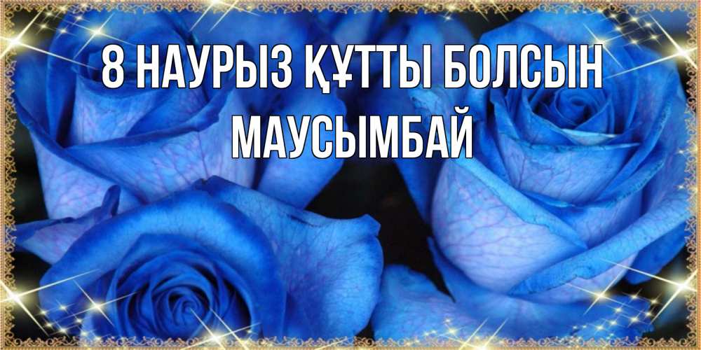 Күн сайын ашық хат с именем, МАУСЫМБАЙ 8 наурыз құтты болсын красивые розы для милых дам на международный женский день Онлайн тегін жүктеп алу тілектері бар керемет карта 