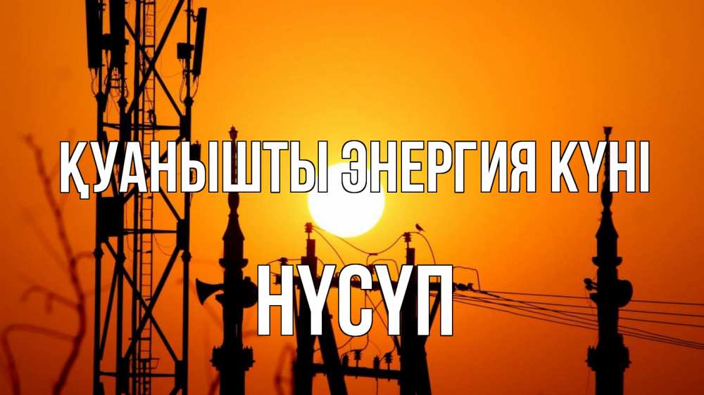 Күн сайын ашық хат с именем, НҮСҮП Қуанышты энергия күні закат,  электроэнергия, энергетик Онлайн тегін жүктеп алу тілектері бар керемет карта 