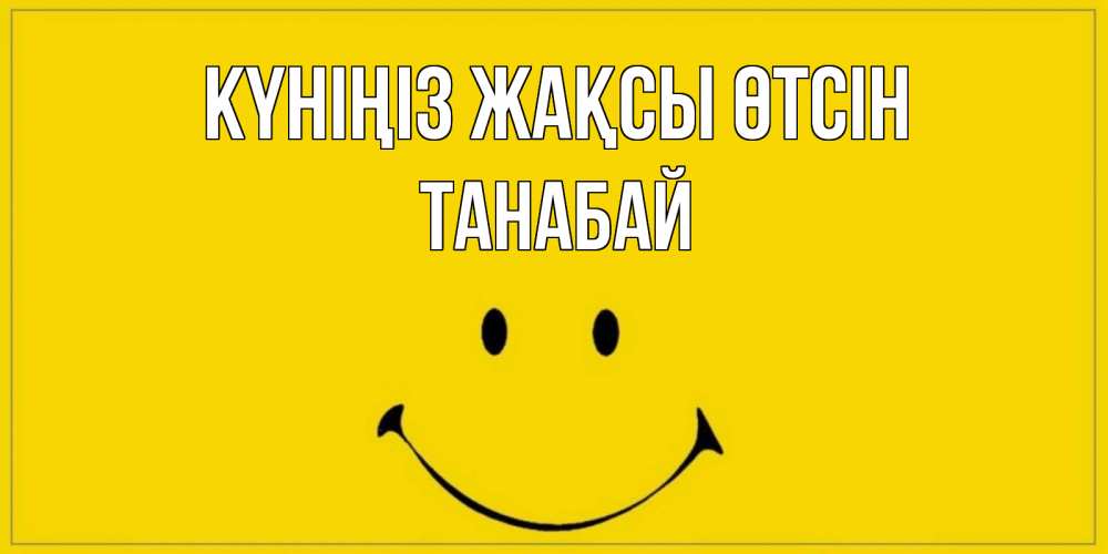 Күн сайын ашық хат с именем, ТАНАБАЙ Күніңіз жақсы өтсін улыбка Онлайн тегін жүктеп алу тілектері бар керемет карта 