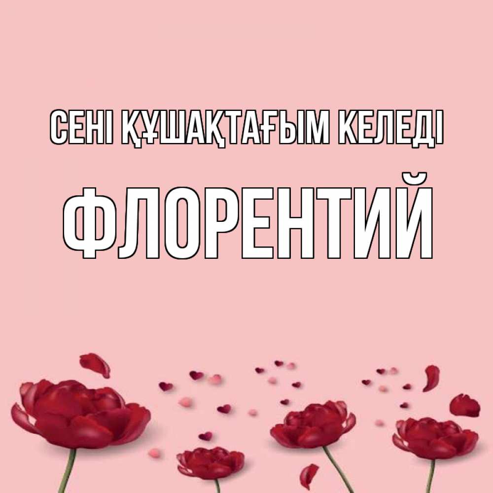 Күн сайын ашық хат с именем, Флорентий сені құшақтағым келеді бесплатно Онлайн тегін жүктеп алу тілектері бар керемет карта 