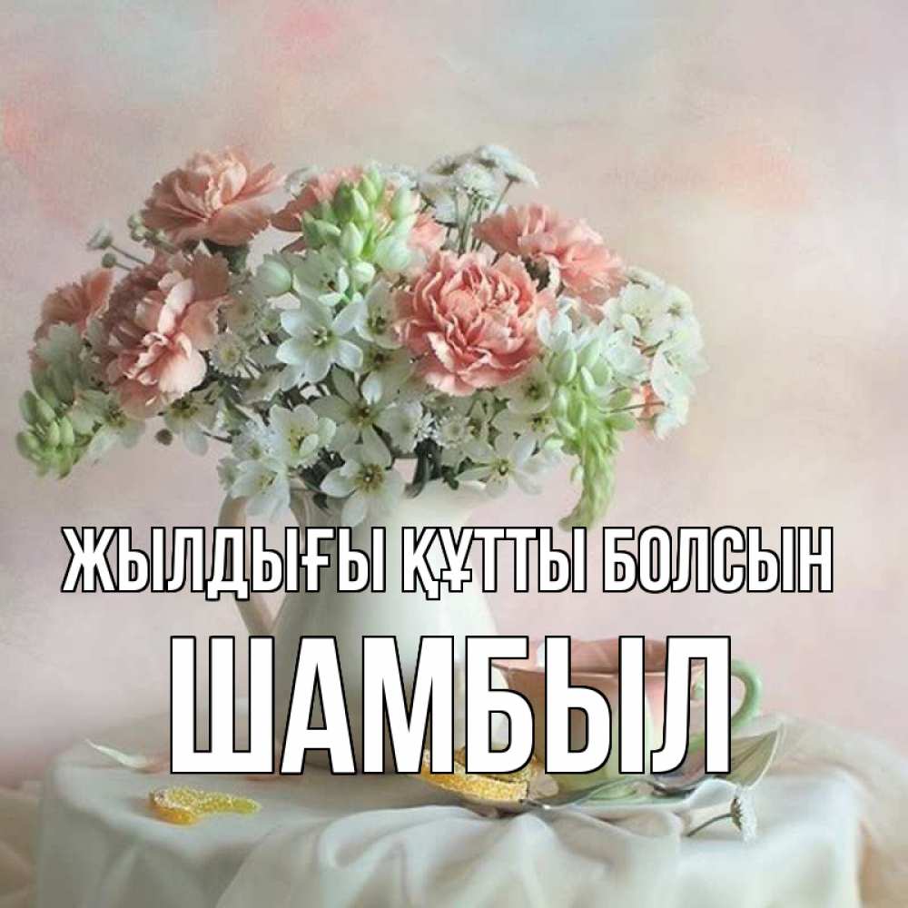 Күн сайын ашық хат с именем, ШАМБЫЛ Жылдығы құтты болсын с цветами Онлайн тегін жүктеп алу тілектері бар керемет карта 