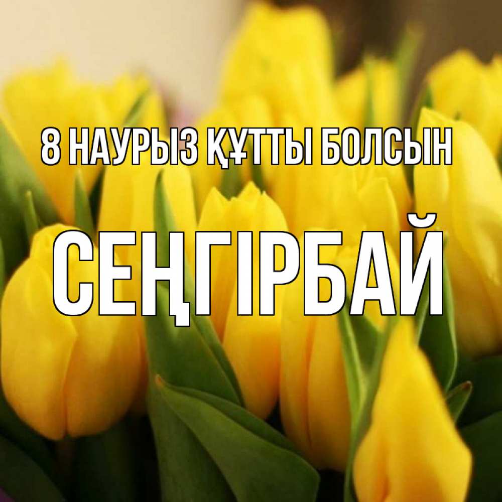 Күн сайын ашық хат с именем, СЕҢГІРБАЙ 8 наурыз құтты болсын цветы Онлайн тегін жүктеп алу тілектері бар керемет карта 