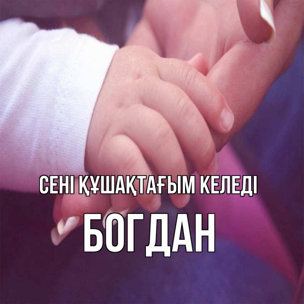 Күн сайын ашық хат с именем, Богдан сені құшақтағым келеді мама с ребенком Онлайн тегін жүктеп алу тілектері бар керемет карта 