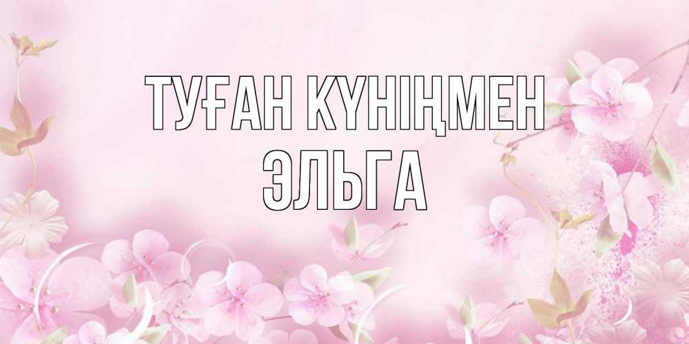 Күн сайын ашық хат с именем, Эльга Туған күніңмен нежные цветы Онлайн тегін жүктеп алу тілектері бар керемет карта 