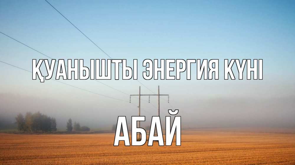 Күн сайын ашық хат с именем, Абай Қуанышты энергия күні ЛЭП столбы Онлайн тегін жүктеп алу тілектері бар керемет карта 