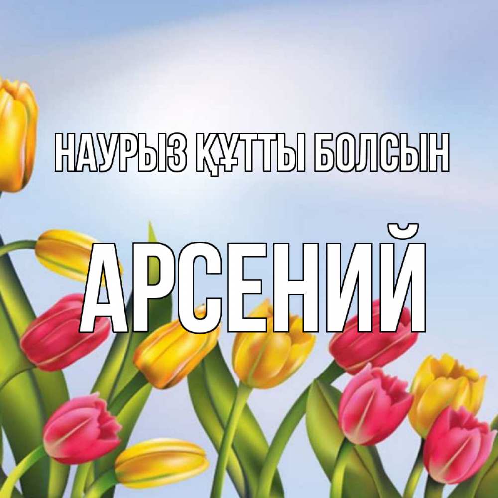 Күн сайын ашық хат с именем, Арсений Наурыз құтты болсын наурыз Онлайн тегін жүктеп алу тілектері бар керемет карта 
