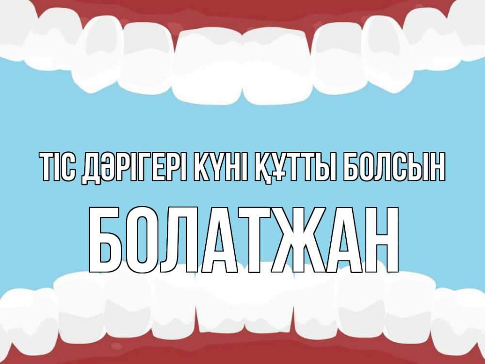 Күн сайын ашық хат с именем, Болатжан Тіс дәрігері күні құтты болсын с днем стоматолога Онлайн тегін жүктеп алу тілектері бар керемет карта 