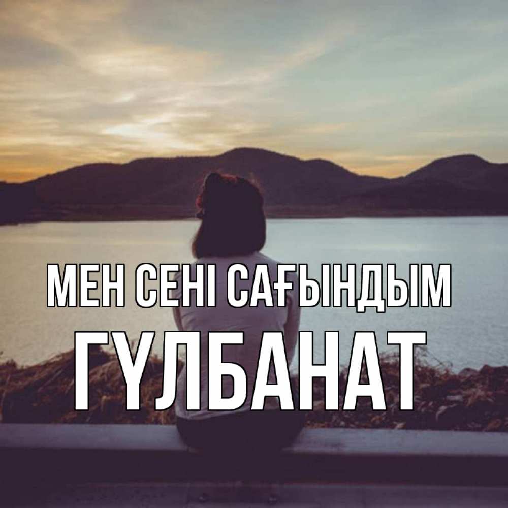 Күн сайын ашық хат с именем, ГҮЛБАНАТ Мен сені сағындым я уже соскучилась Онлайн тегін жүктеп алу тілектері бар керемет карта 