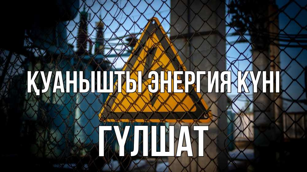 Күн сайын ашық хат с именем, ГҮЛШАТ Қуанышты энергия күні трансформаторная подстанция Онлайн тегін жүктеп алу тілектері бар керемет карта 