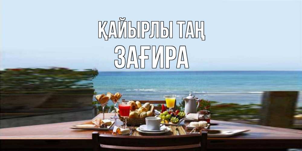 Күн сайын ашық хат с именем, ЗАҒИРА Қайырлы таң море, завтрак Онлайн тегін жүктеп алу тілектері бар керемет карта 