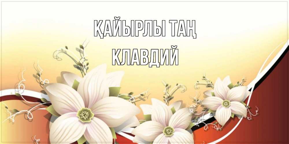 Күн сайын ашық хат с именем, Клавдий Қайырлы таң пожелания доброго утра Онлайн тегін жүктеп алу тілектері бар керемет карта 