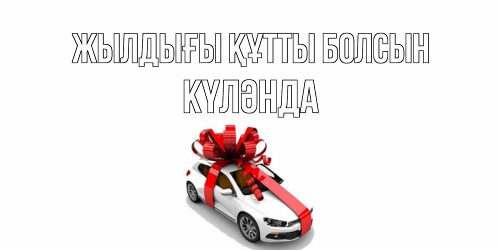 Күн сайын ашық хат с именем, КҮЛӘНДА Жылдығы құтты болсын машина, лента Онлайн тегін жүктеп алу тілектері бар керемет карта 