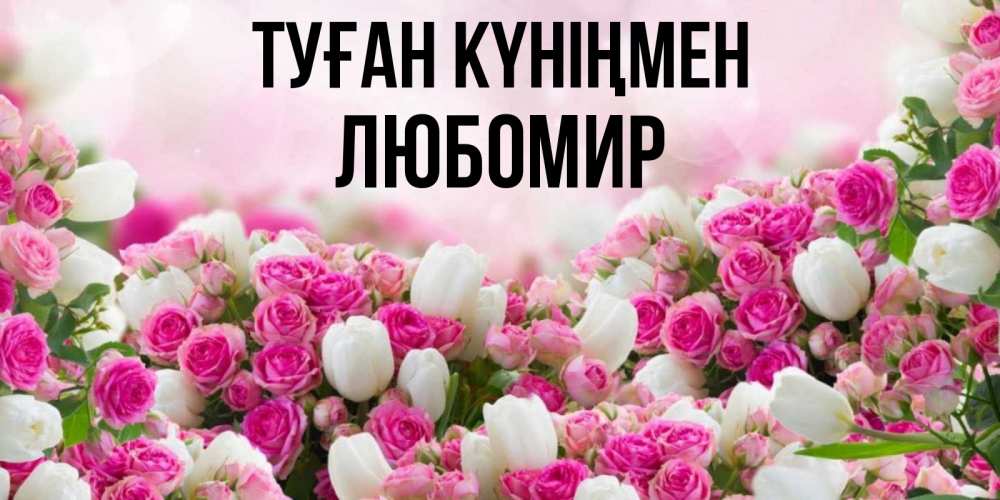 Күн сайын ашық хат с именем, Любомир Туған күніңмен открытка с разными розами Онлайн тегін жүктеп алу тілектері бар керемет карта 