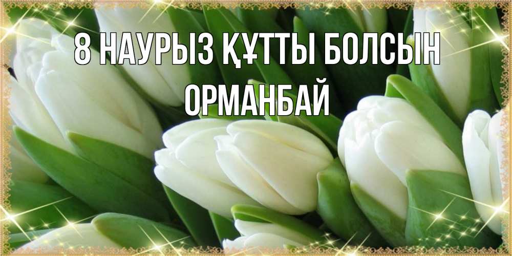 Күн сайын ашық хат с именем, ОРМАНБАЙ 8 наурыз құтты болсын поздравляем с 8 марта Онлайн тегін жүктеп алу тілектері бар керемет карта 