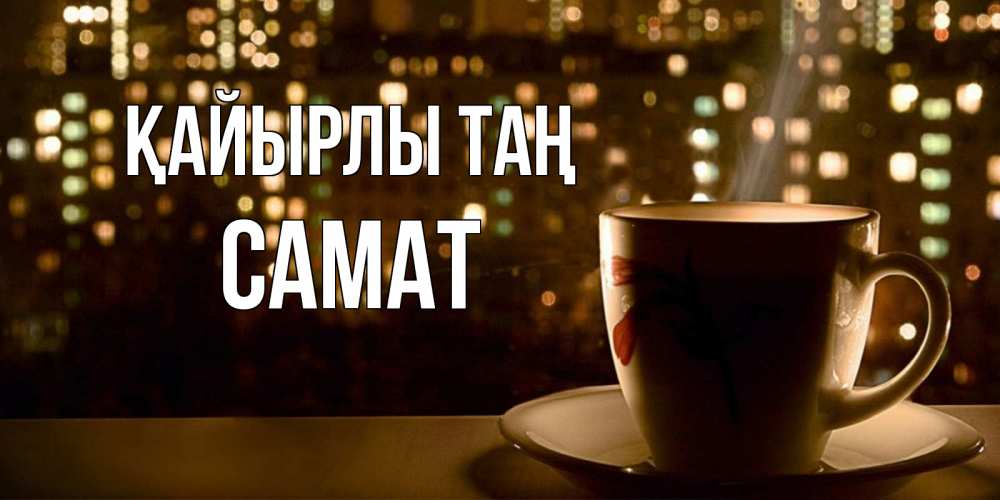 Күн сайын ашық хат с именем, САМАТ Қайырлы таң утрешнее настроение Онлайн тегін жүктеп алу тілектері бар керемет карта 