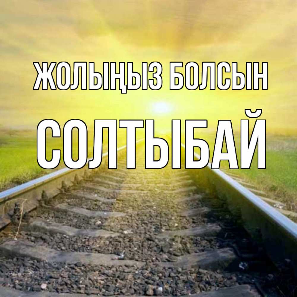 Күн сайын ашық хат с именем, СОЛТЫБАЙ Жолыңыз болсын красивая железная дорога Онлайн тегін жүктеп алу тілектері бар керемет карта 
