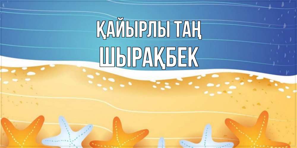 Күн сайын ашық хат с именем, ШЫРАҚБЕК Қайырлы таң красивая морская тема Онлайн тегін жүктеп алу тілектері бар керемет карта 