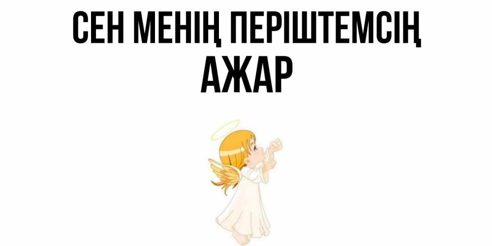 Күн сайын ашық хат с именем, АЖАР Сен менің періштемсің ангел, девочка Онлайн тегін жүктеп алу тілектері бар керемет карта 
