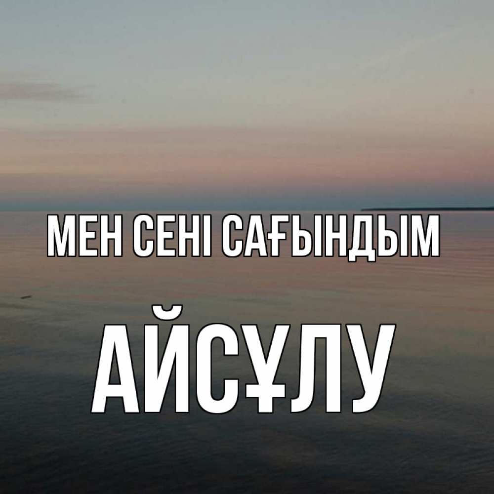 Күн сайын ашық хат с именем, АЙСҰЛУ Мен сені сағындым пусто Онлайн тегін жүктеп алу тілектері бар керемет карта 
