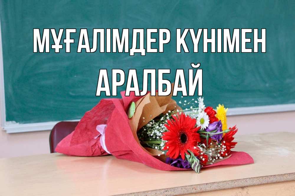 Күн сайын ашық хат с именем, Аралбай Мұғалімдер күнімен школа с днем учителя Онлайн тегін жүктеп алу тілектері бар керемет карта 